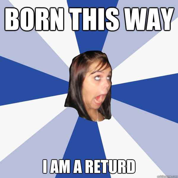 BORN THIS WAY i am a returd  Annoying Facebook Girl