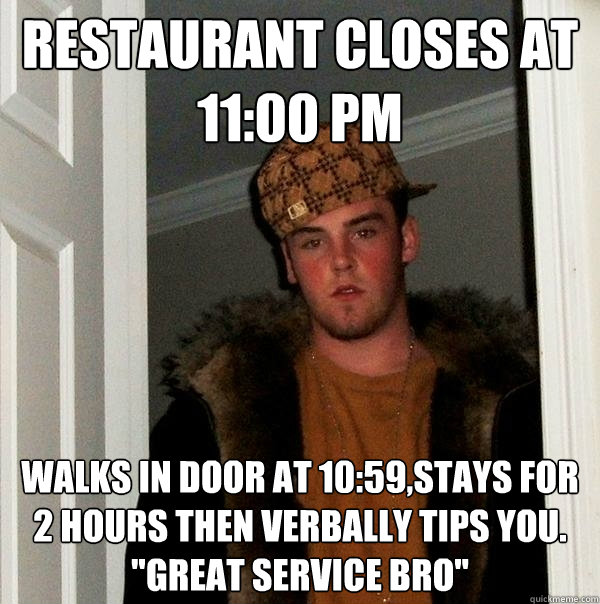 Restaurant closes at 11:00 pm walks in door at 10:59,stays for 2 hours then verbally tips you.
