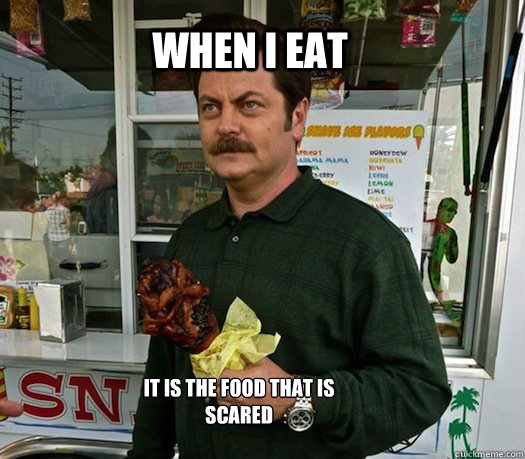 When I eat it is the food that is scared  Ron Swanson