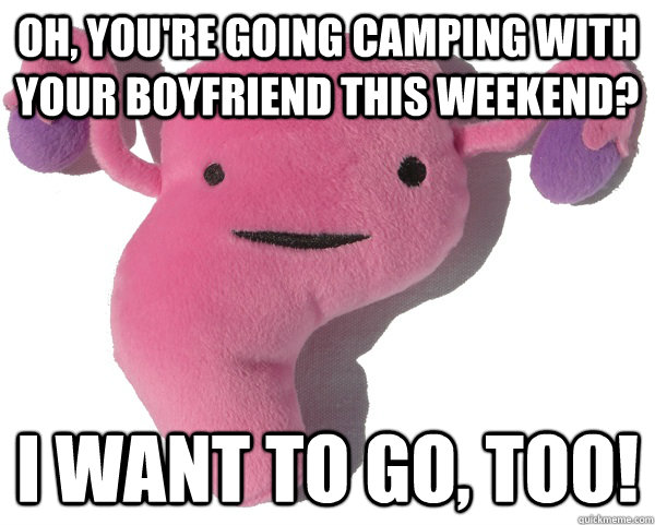 Oh, you're going camping with your boyfriend this weekend? I want to go, too!  