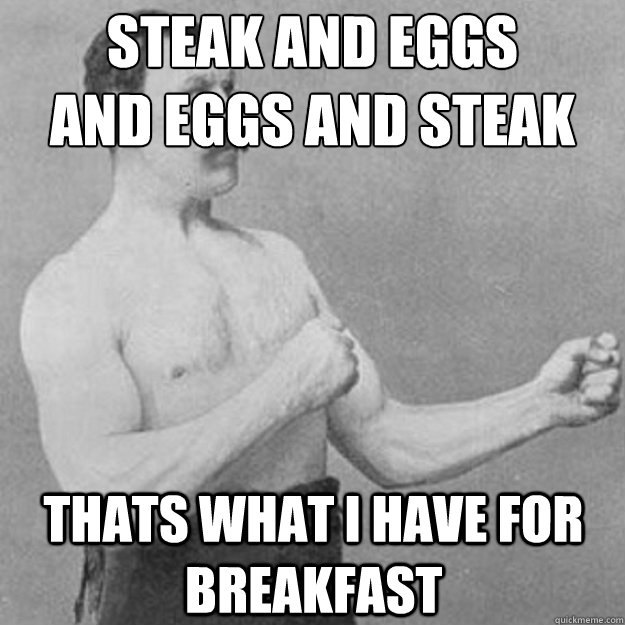 steak and eggs 
and eggs and steak thats what i have for breakfast  overly manly man