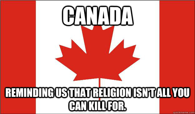 canada reminding us that religion isn't all you can kill for. - canada reminding us that religion isn't all you can kill for.  Canada