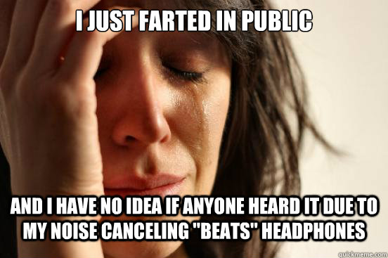 I just Farted in public and i have no idea if anyone heard it due to my noise canceling 