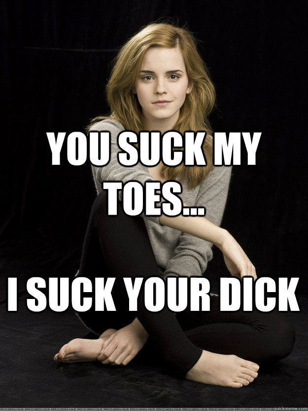 You suck my toes... 