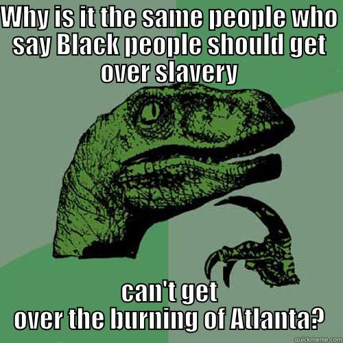 WHY IS IT THE SAME PEOPLE WHO SAY BLACK PEOPLE SHOULD GET OVER SLAVERY CAN'T GET OVER THE BURNING OF ATLANTA? Philosoraptor