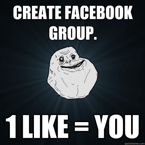 create facebook group. 1 like = you  Forever Alone