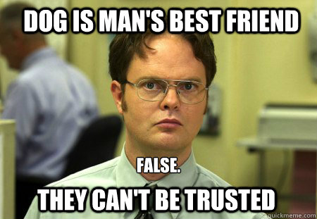 Dog is man's best friend False. they can't be trusted  Schrute