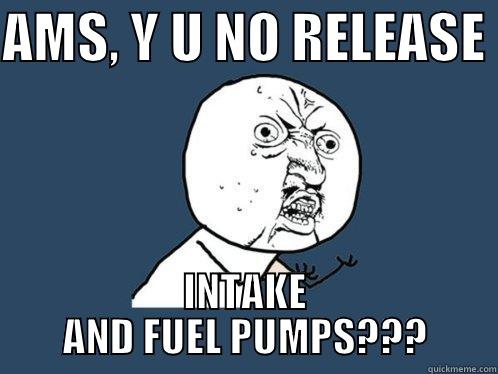 AMS, Y U NO RELEASE  INTAKE AND FUEL PUMPS??? Y U No
