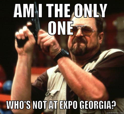 AM I THE ONLY ONE WHO'S NOT AT EXPO GEORGIA? Am I The Only One Around Here