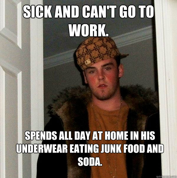 Sick and can't go to work. Spends all day at home in his underwear eating junk food and soda.  Scumbag Steve