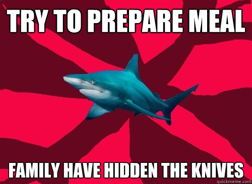try to prepare meal family have hidden the knives  Self-Injury Shark