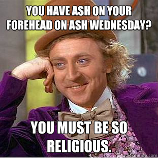 You have ash on your forehead on Ash Wednesday? You must be so religious.  Creepy Wonka