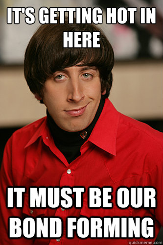 it's getting hot in here it must be our bond forming  Howard Wolowitz