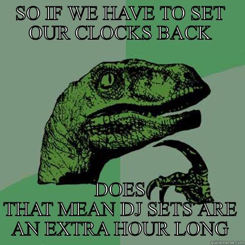 SO IF WE HAVE TO SET OUR CLOCKS BACK DOES THAT MEAN DJ SETS ARE AN EXTRA HOUR LONG Philosoraptor