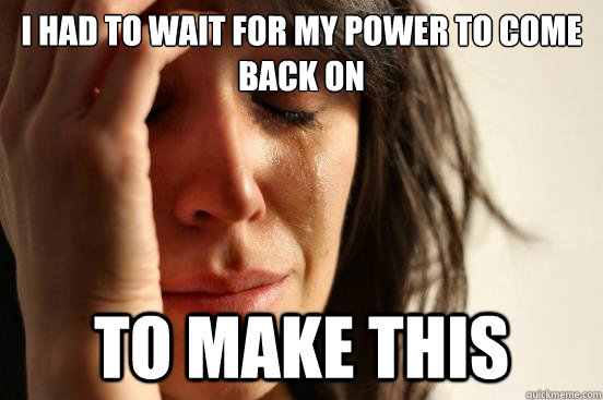 I had to wait for my power to come back on to make this  First World Problems