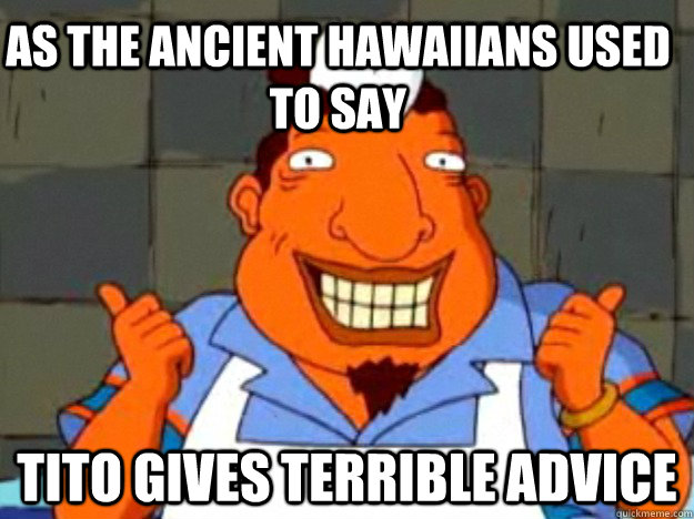 As the Ancient Hawaiians used to say Tito gives terrible advice  