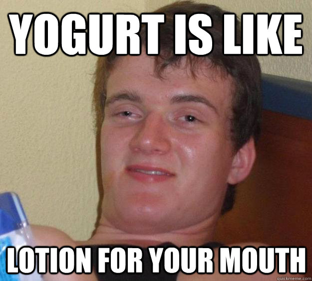 Yogurt is like lotion for your mouth - Yogurt is like lotion for your mouth  10 Guy