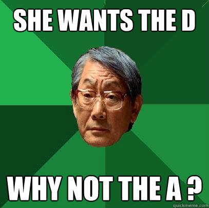 she wants the d  why not the a ?
  High Expectations Asian Father