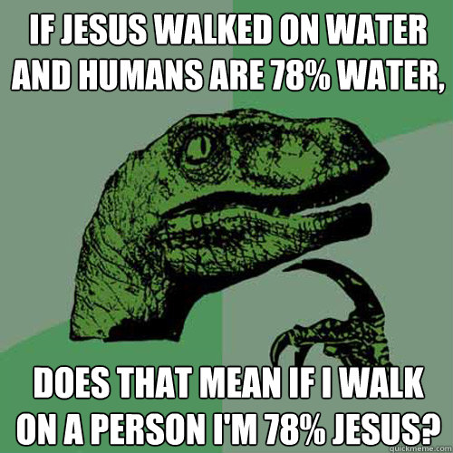 If jesus walked on water and humans are 78% water, does that mean if I walk on a person i'm 78% jesus? - If jesus walked on water and humans are 78% water, does that mean if I walk on a person i'm 78% jesus?  Philosoraptor