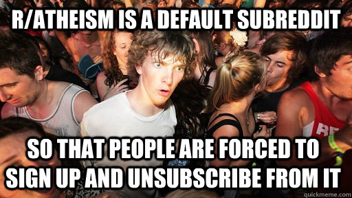 r/atheism is a default subreddit so that people are forced to sign up and unsubscribe from it  Sudden Clarity Clarence