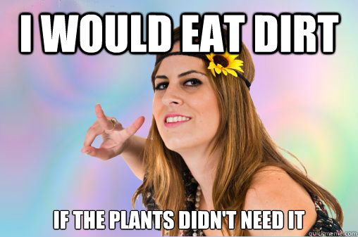I would eat Dirt if the plants didn't need it  Annoying Vegan