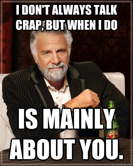 I don't always talk crap, but when i do is mainly about YOU.  The Most Interesting Man In The World