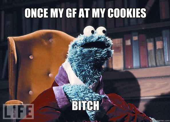 once my gf at my cookies bitch  Cookieman