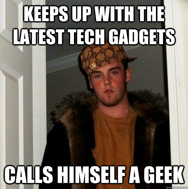 keeps up with the latest tech gadgets calls himself a geek  Scumbag Steve