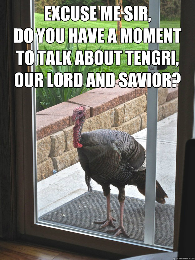 Excuse me Sir,
Do you have a moment to talk about Tengri, our Lord and Savior? - Excuse me Sir,
Do you have a moment to talk about Tengri, our Lord and Savior?  Curious Turkey