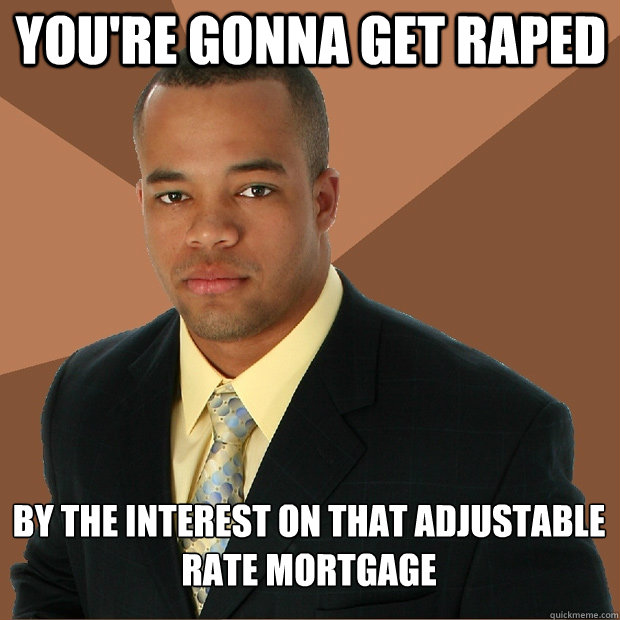 You're gonna get raped by the interest on that adjustable rate mortgage  Successful Black Man