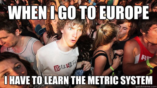 When I go TO Europe  I have to learn the metric system   Sudden Clarity Clarence