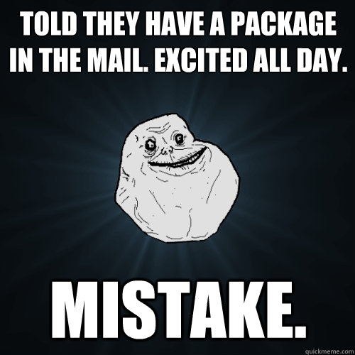 Told they have a package in the mail. Excited all day. Mistake.  Forever Alone