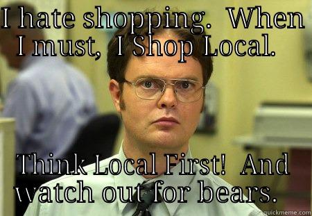 shop local - I HATE SHOPPING.  WHEN I MUST,  I SHOP LOCAL.   THINK LOCAL FIRST!  AND WATCH OUT FOR BEARS.   Schrute