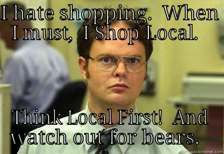 I HATE SHOPPING.  WHEN I MUST,  I SHOP LOCAL.   THINK LOCAL FIRST!  AND WATCH OUT FOR BEARS.   Schrute