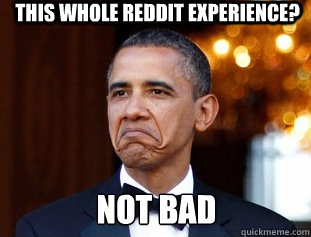 THIS WHOLE REDDIT EXPERIENCE? NOT BAD  Not Bad Obama