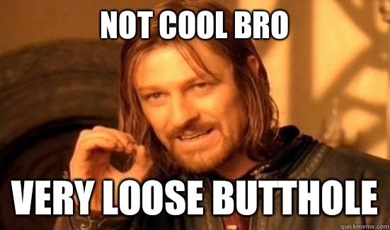 Not cool bro Very loose butthole  Boromir