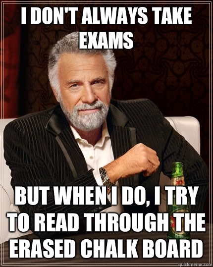 I don't always take exams but when I do, i try to read through the erased chalk board  The Most Interesting Man In The World