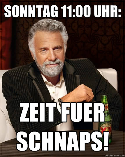 Sonntag 11:00 Uhr: Zeit füuer schnaps!  The Most Interesting Man In The World
