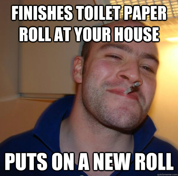 Finishes toilet paper roll at your house Puts on a new roll - Finishes toilet paper roll at your house Puts on a new roll  Misc