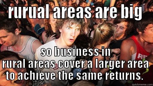 RURUAL AREAS ARE BIG SO BUSINESS IN RURAL AREAS COVER A LARGER AREA TO ACHIEVE THE SAME RETURNS.  Sudden Clarity Clarence