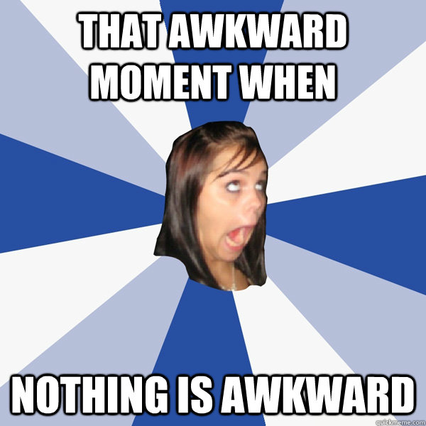 That awkward moment when nothing is awkward  Annoying Facebook Girl