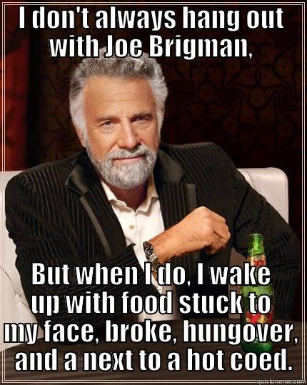 I DON'T ALWAYS HANG OUT WITH JOE BRIGMAN, BUT WHEN I DO, I WAKE UP WITH FOOD STUCK TO MY FACE, BROKE, HUNGOVER,  AND A NEXT TO A HOT COED. The Most Interesting Man In The World