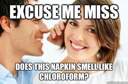 Excuse Me miss Does this napkin smell like chloroform?  Bad Pick-up line Paul