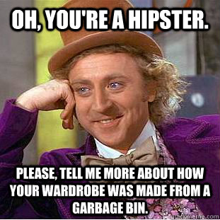 Oh, you're a hipster. Please, tell me more about how your wardrobe was made from a garbage bin.  Psychotic Willy Wonka