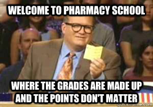 Welcome to Pharmacy school where the grades are made up and the points don't matter  Drew Carey