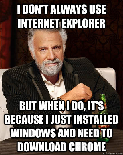 i don't always use internet explorer But when I do, it's because i just installed windows and need to download chrome  The Most Interesting Man In The World