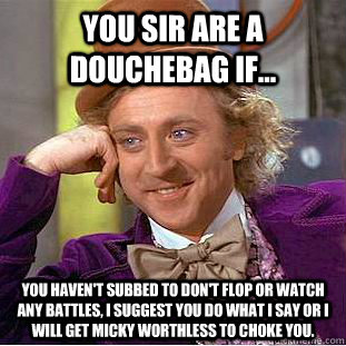 YOU SIR ARE A DOUCHeBAG IF... YOU HAVEN'T SUBBED TO DON'T FLOP OR WATCH ANY BATTLES, I SUGGEST YOU DO WHAT I SAY OR I WILL GET MICKY WORTHLESS TO CHOKE YOU.  Condescending Wonka