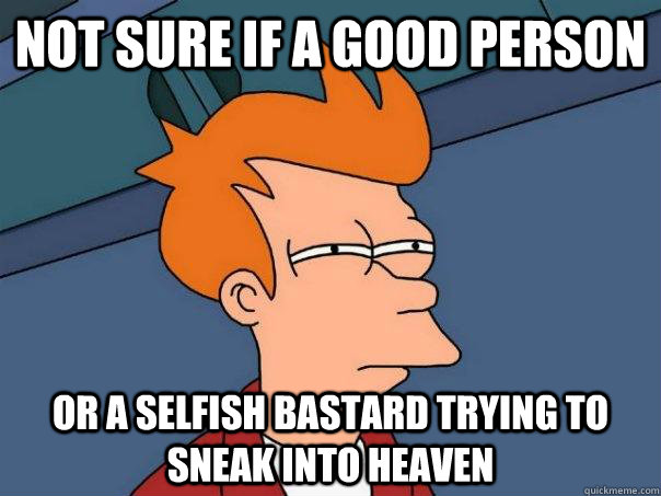 Not sure if a good person or a selfish bastard trying to sneak into heaven - Not sure if a good person or a selfish bastard trying to sneak into heaven  Futurama Fry