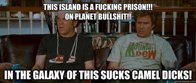 This island is a fucking prison!!!
on Planet Bullshit!!  In the galaxy of This Sucks Camel Dicks!   