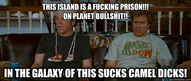 This island is a fucking prison!!!
on Planet Bullshit!!  In the galaxy of This Sucks Camel Dicks!   